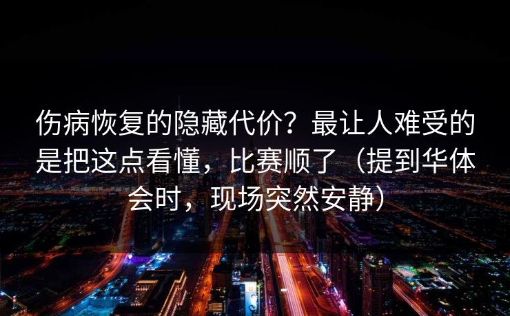 伤病恢复的隐藏代价？最让人难受的是把这点看懂，比赛顺了（提到华体会时，现场突然安静）