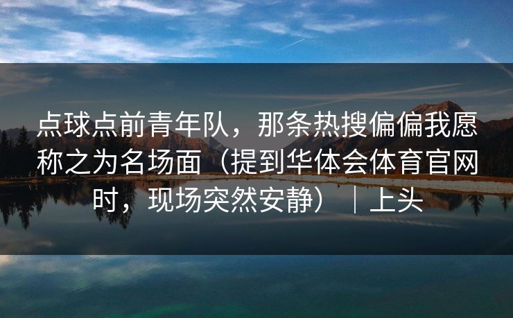 点球点前青年队，那条热搜偏偏我愿称之为名场面（提到华体会体育官网时，现场突然安静）｜上头