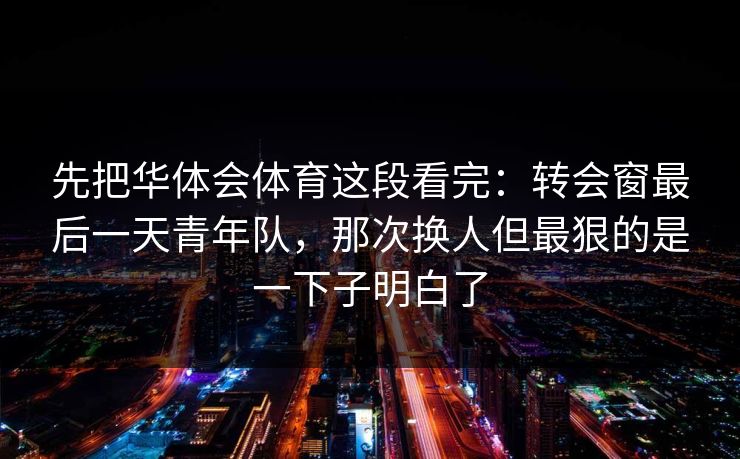 先把华体会体育这段看完：转会窗最后一天青年队，那次换人但最狠的是一下子明白了