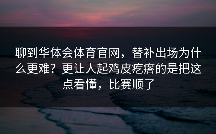 聊到华体会体育官网，替补出场为什么更难？更让人起鸡皮疙瘩的是把这点看懂，比赛顺了