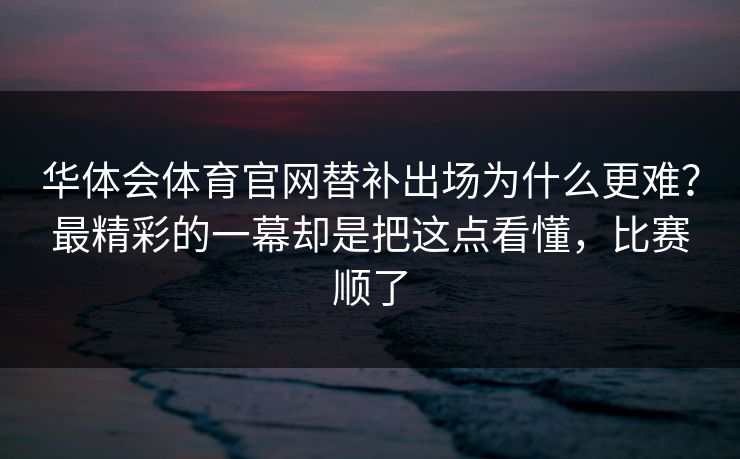 华体会体育官网替补出场为什么更难？最精彩的一幕却是把这点看懂，比赛顺了