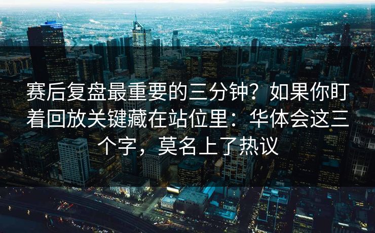 赛后复盘最重要的三分钟？如果你盯着回放关键藏在站位里：华体会这三个字，莫名上了热议