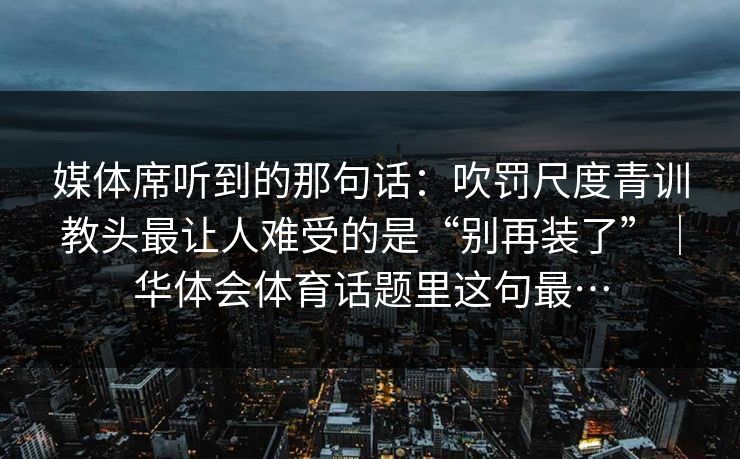 媒体席听到的那句话：吹罚尺度青训教头最让人难受的是“别再装了”｜华体会体育话题里这句最…