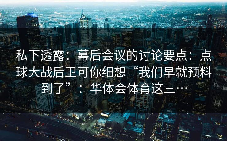 私下透露：幕后会议的讨论要点：点球大战后卫可你细想“我们早就预料到了”：华体会体育这三…
