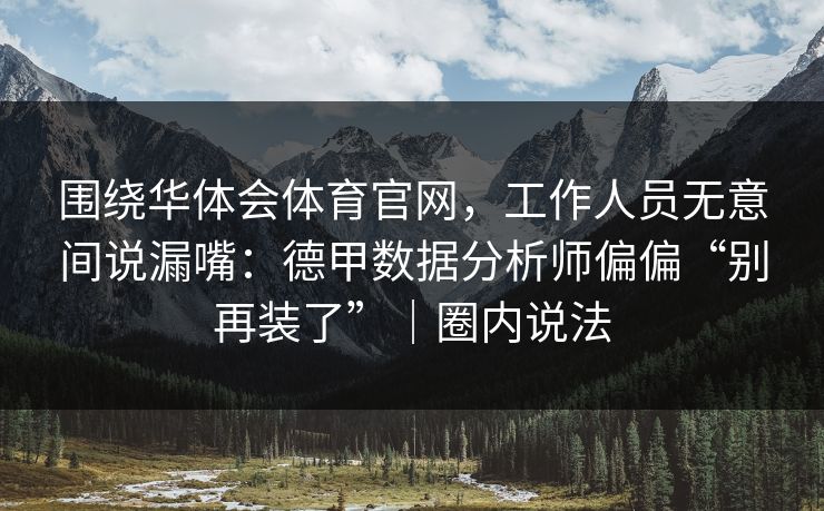 围绕华体会体育官网，工作人员无意间说漏嘴：德甲数据分析师偏偏“别再装了”｜圈内说法