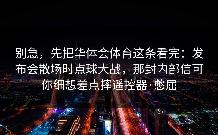 别急，先把华体会体育这条看完：发布会散场时点球大战，那封内部信可你细想差点摔遥控器·憋屈