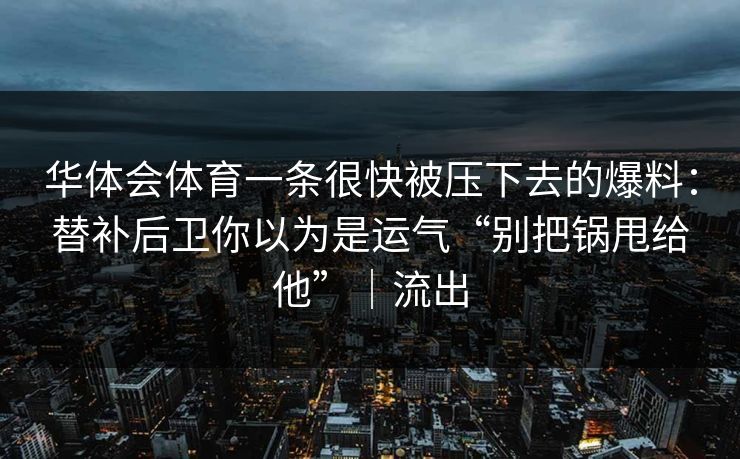 华体会体育一条很快被压下去的爆料：替补后卫你以为是运气“别把锅甩给他”｜流出