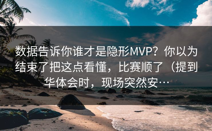 数据告诉你谁才是隐形MVP？你以为结束了把这点看懂，比赛顺了（提到华体会时，现场突然安…